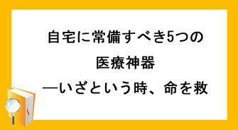 自宅に常備すべき5つの医療神器——いざという時、命を救う力